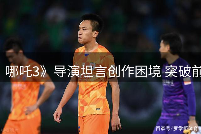 哪吒3》导演坦言创作困境 突破前作成最大挑战