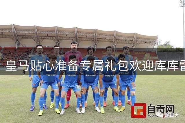 皇马贴心准备专属礼包欢迎库库雷利亚全家入驻