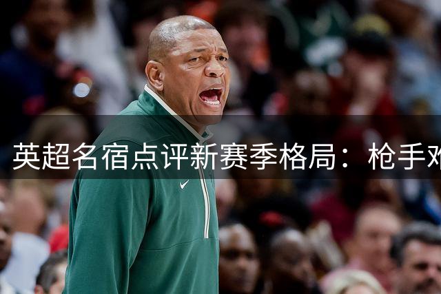 英超名宿点评新赛季格局：枪手难缠 蓝军强势崛起