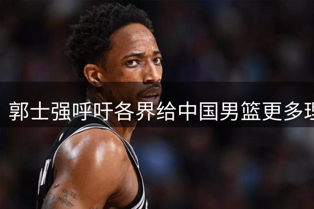 郭士强呼吁各界给中国男篮更多理解与支持